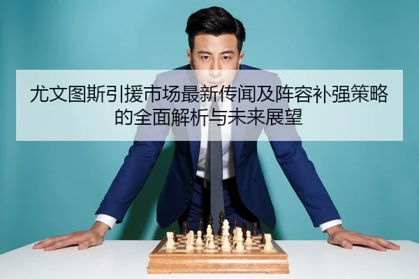 尤文图斯引援市场最新传闻及阵容补强策略的全面解析与未来展望