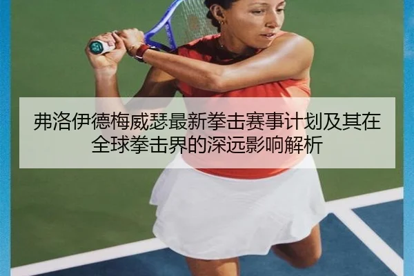弗洛伊德梅威瑟最新拳击赛事计划及其在全球拳击界的深远影响解析